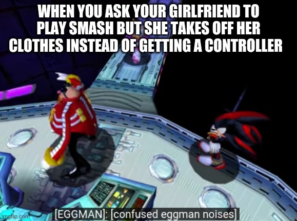 confused eggman noises | WHEN YOU ASK YOUR GIRLFRIEND TO PLAY SMASH BUT SHE TAKES OFF HER CLOTHES INSTEAD OF GETTING A CONTROLLER | image tagged in confused eggman noises,memes | made w/ Imgflip meme maker