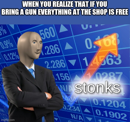 stonks | WHEN YOU REALIZE THAT IF YOU BRING A GUN EVERYTHING AT THE SHOP IS FREE | image tagged in stonks,dark humor,dank memes,funny memes,never gonna give you up,rick rolled | made w/ Imgflip meme maker