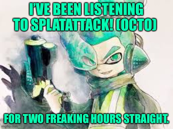 *Screams in squid* | I’VE BEEN LISTENING TO SPLATATTACK! (OCTO); FOR TWO FREAKING HOURS STRAIGHT. | image tagged in oof | made w/ Imgflip meme maker