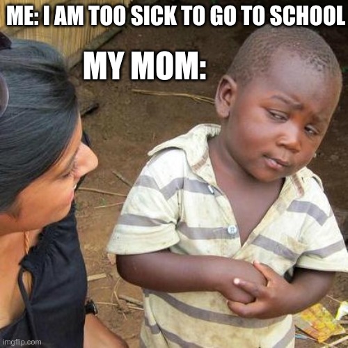 Third World Skeptical Kid Meme |  ME: I AM TOO SICK TO GO TO SCHOOL; MY MOM: | image tagged in memes,third world skeptical kid | made w/ Imgflip meme maker