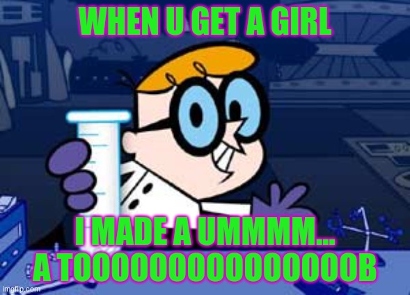 Dexter Meme | WHEN U GET A GIRL; I MADE A UMMMM... A TOOOOOOOOOOOOOOOB | image tagged in memes,dexter | made w/ Imgflip meme maker