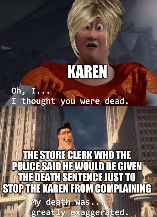 My death was greatly exaggerated | KAREN; THE STORE CLERK WHO THE POLICE SAID HE WOULD BE GIVEN THE DEATH SENTENCE JUST TO STOP THE KAREN FROM COMPLAINING | image tagged in my death was greatly exaggerated | made w/ Imgflip meme maker