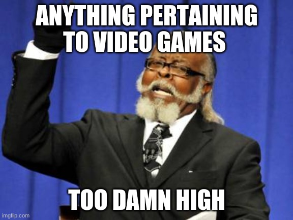 All game related things should be $100 or less | ANYTHING PERTAINING TO VIDEO GAMES; TOO DAMN HIGH | image tagged in memes,too damn high | made w/ Imgflip meme maker