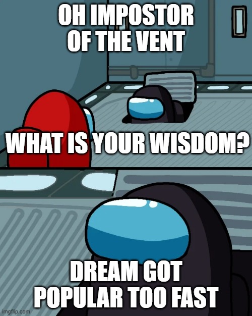 impostor of the vent | OH IMPOSTOR OF THE VENT; WHAT IS YOUR WISDOM? DREAM GOT POPULAR TOO FAST | image tagged in impostor of the vent | made w/ Imgflip meme maker