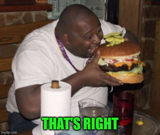 Fat guy eating burger | THAT'S RIGHT | image tagged in fat guy eating burger | made w/ Imgflip meme maker