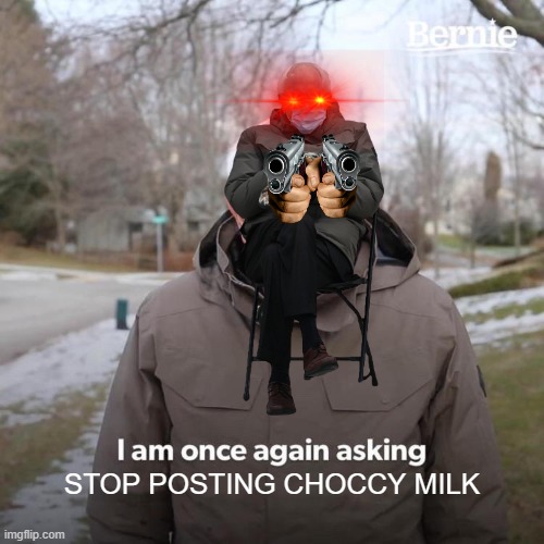 bernie MAD | STOP POSTING CHOCCY MILK | image tagged in memes,bernie i am once again asking for your support,bernie sanders,choccy milk,funny,funny memes | made w/ Imgflip meme maker