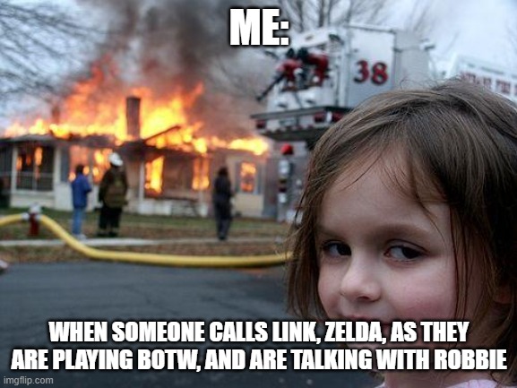 His Name is Link | ME:; WHEN SOMEONE CALLS LINK, ZELDA, AS THEY ARE PLAYING BOTW, AND ARE TALKING WITH ROBBIE | image tagged in memes,disaster girl | made w/ Imgflip meme maker