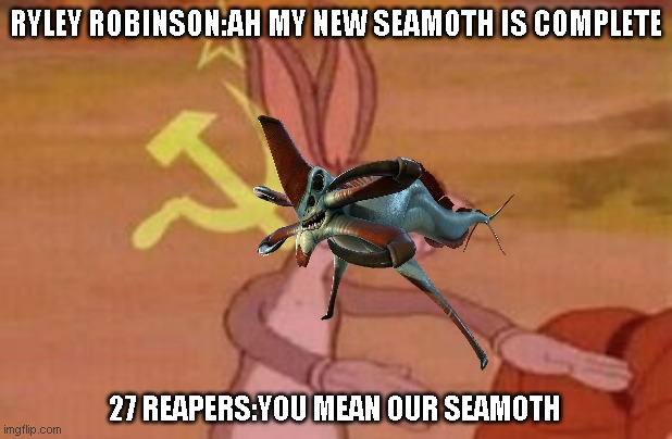 our | RYLEY ROBINSON:AH MY NEW SEAMOTH IS COMPLETE; 27 REAPERS:YOU MEAN OUR SEAMOTH | image tagged in our | made w/ Imgflip meme maker