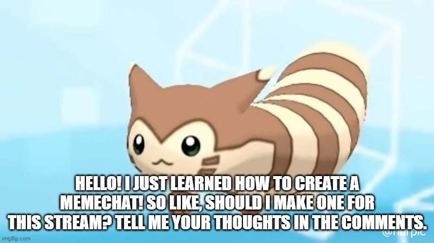 Memechat?  | HELLO! I JUST LEARNED HOW TO CREATE A MEMECHAT! SO LIKE, SHOULD I MAKE ONE FOR THIS STREAM? TELL ME YOUR THOUGHTS IN THE COMMENTS. | image tagged in furret walcc | made w/ Imgflip meme maker