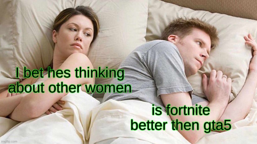 I Bet He's Thinking About Other Women | I bet hes thinking about other women; is fortnite better then gta5 | image tagged in memes,i bet he's thinking about other women | made w/ Imgflip meme maker