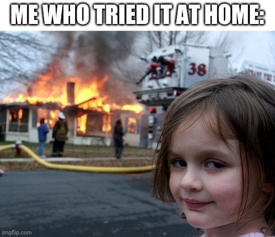 never do it at home, kids! | ME WHO TRIED IT AT HOME: | image tagged in memes,disaster girl | made w/ Imgflip meme maker