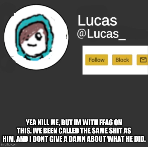 Lucas | YEA KILL ME, BUT IM WITH FFA6 ON THIS. IVE BEEN CALLED THE SAME SHIT AS HIM, AND I DONT GIVE A DAMN ABOUT WHAT HE DID. | image tagged in lucas | made w/ Imgflip meme maker