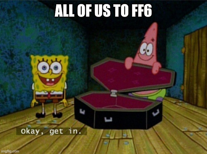 Spongebob Coffin | ALL OF US TO FF6 | image tagged in spongebob coffin | made w/ Imgflip meme maker