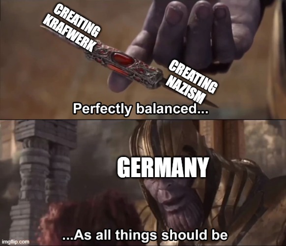 germany is a blursed country | CREATING KRAFWERK; CREATING NAZISM; GERMANY | image tagged in thanos perfectly balanced as all things should be | made w/ Imgflip meme maker