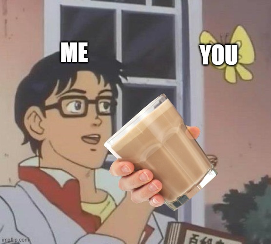 Heres some choccy milk to help ur day | ME; YOU | image tagged in choccy milk,to help ur day | made w/ Imgflip meme maker