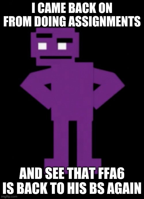 ... | I CAME BACK ON FROM DOING ASSIGNMENTS; AND SEE THAT FFA6 IS BACK TO HIS BS AGAIN | image tagged in confused purple guy | made w/ Imgflip meme maker