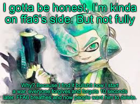 So yea | I gotta be honest, I’m kinda on ffa6’s side. But not fully; Why? Because I find it bullshit how I start a war, everyone forgives and forgets 10 seconds later. FFA6 breathes and now people want him to delete. | image tagged in yeah | made w/ Imgflip meme maker