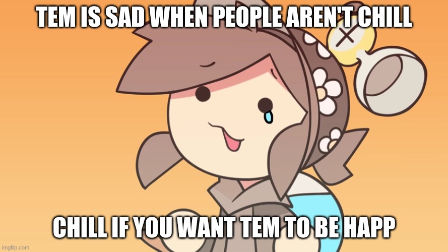 I know this won't work, but why not still do it? | TEM IS SAD WHEN PEOPLE AREN'T CHILL; CHILL IF YOU WANT TEM TO BE HAPP | made w/ Imgflip meme maker