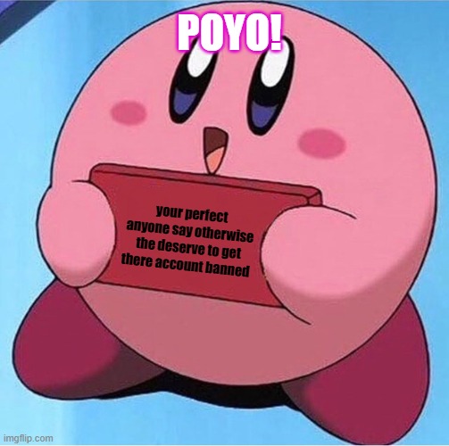 please belive me! | POYO! your perfect anyone say otherwise the deserve to get there account banned | image tagged in kirby holding a sign,wholesome | made w/ Imgflip meme maker