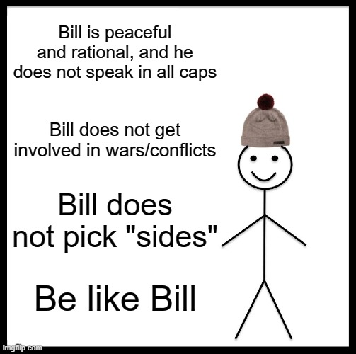 Be Like Bill | Bill is peaceful and rational, and he does not speak in all caps; Bill does not get involved in wars/conflicts; Bill does not pick "sides"; Be like Bill | image tagged in memes,be like bill | made w/ Imgflip meme maker