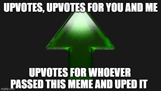 UPVOTES! (im not a begger) | UPVOTES, UPVOTES FOR YOU AND ME; UPVOTES FOR WHOEVER PASSED THIS MEME AND UPED IT | image tagged in upvote | made w/ Imgflip meme maker