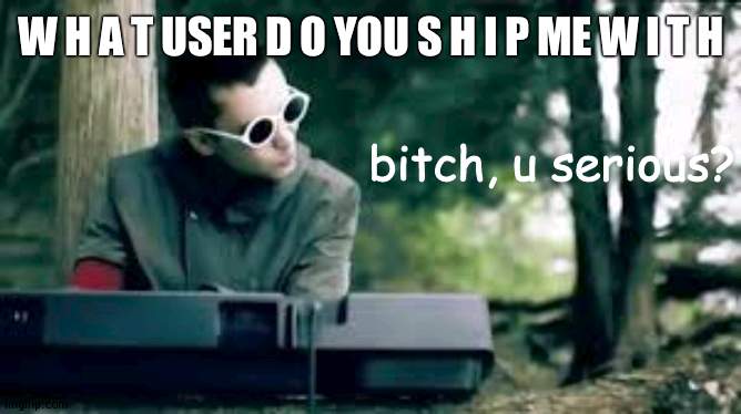 cries in gunna get terrifying answer | W H A T USER D O YOU S H I P ME W I T H | image tagged in bitch u serious | made w/ Imgflip meme maker