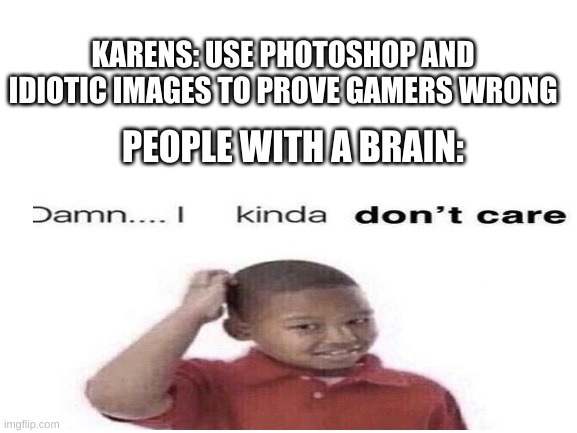  KARENS: USE PHOTOSHOP AND IDIOTIC IMAGES TO PROVE GAMERS WRONG; PEOPLE WITH A BRAIN: | made w/ Imgflip meme maker