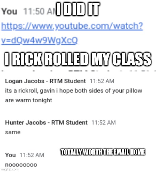 ye | I DID IT; I RICK ROLLED MY CLASS; TOTALLY WORTH THE EMAIL HOME | image tagged in rick roll | made w/ Imgflip meme maker