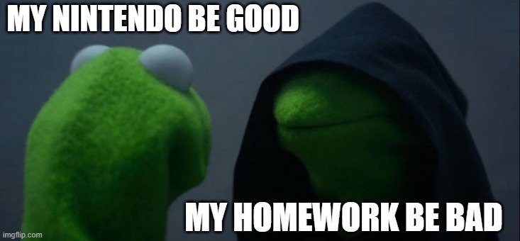 Evil Kermit | MY NINTENDO BE GOOD; MY HOMEWORK BE BAD | image tagged in memes,evil kermit | made w/ Imgflip meme maker