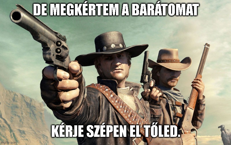 Wild West Guns | DE MEGKÉRTEM A BARÁTOMAT; KÉRJE SZÉPEN EL TŐLED. | image tagged in wild west guns | made w/ Imgflip meme maker