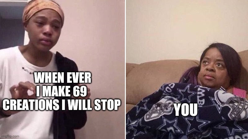 Me explaining to my mom | WHEN EVER I MAKE 69 CREATIONS I WILL STOP; YOU | image tagged in me explaining to my mom | made w/ Imgflip meme maker