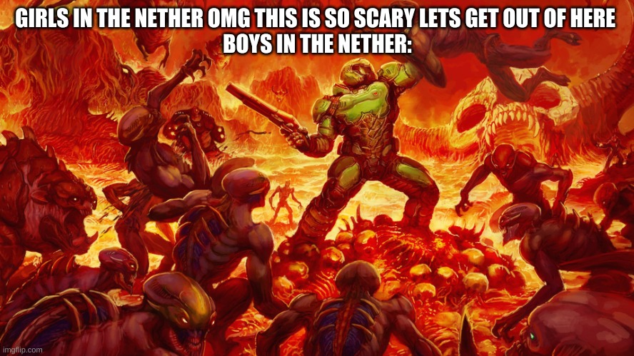 boys shall rip and tear |  GIRLS IN THE NETHER OMG THIS IS SO SCARY LETS GET OUT OF HERE 
BOYS IN THE NETHER: | image tagged in doomguy | made w/ Imgflip meme maker