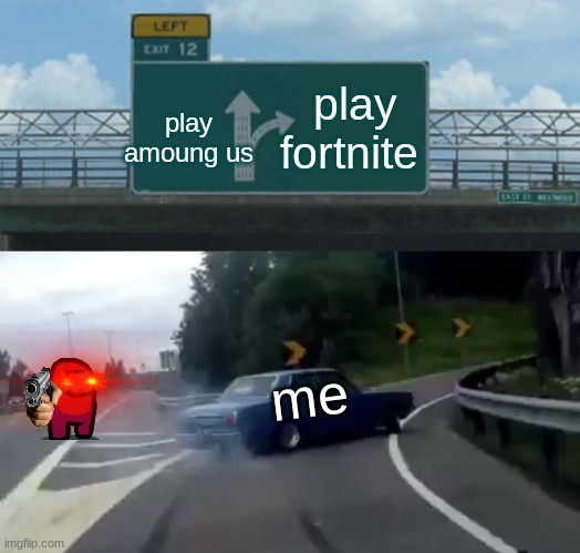 Left Exit 12 Off Ramp | play amoung us; play fortnite; me | image tagged in memes,left exit 12 off ramp | made w/ Imgflip meme maker
