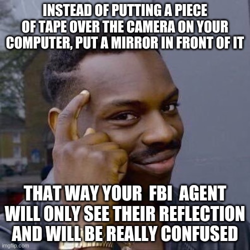Good idea | INSTEAD OF PUTTING A PIECE OF TAPE OVER THE CAMERA ON YOUR COMPUTER, PUT A MIRROR IN FRONT OF IT; THAT WAY YOUR  FBI  AGENT WILL ONLY SEE THEIR REFLECTION AND WILL BE REALLY CONFUSED | image tagged in thinking black guy,good idea,billy's fbi agent | made w/ Imgflip meme maker