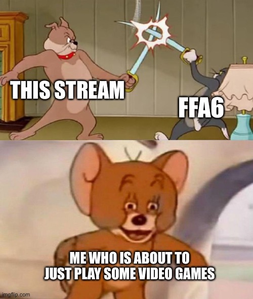 Jeezus | THIS STREAM; FFA6; ME WHO IS ABOUT TO JUST PLAY SOME VIDEO GAMES | image tagged in tom and jerry swordfight | made w/ Imgflip meme maker