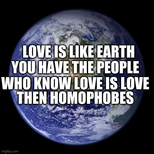 earth | LOVE IS LIKE EARTH YOU HAVE THE PEOPLE WHO KNOW LOVE IS LOVE THEN HOMOPHOBES | image tagged in earth | made w/ Imgflip meme maker