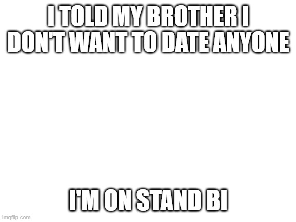 Lgbtq puns day 5 | I TOLD MY BROTHER I DON'T WANT TO DATE ANYONE; I'M ON STAND BI | image tagged in blank white template | made w/ Imgflip meme maker