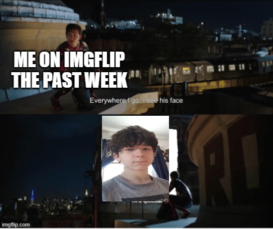 Every where i go i see his face | ME ON IMGFLIP THE PAST WEEK | image tagged in every where i go i see his face,memes | made w/ Imgflip meme maker