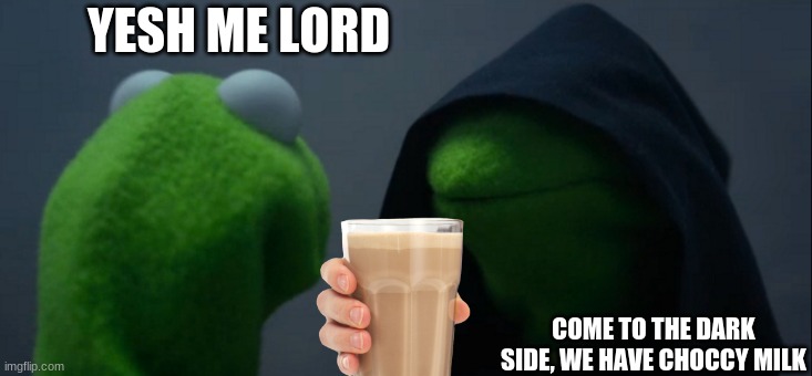 choccy milk kermit | YESH ME LORD; COME TO THE DARK SIDE, WE HAVE CHOCCY MILK | image tagged in memes,evil kermit,choccy milk | made w/ Imgflip meme maker
