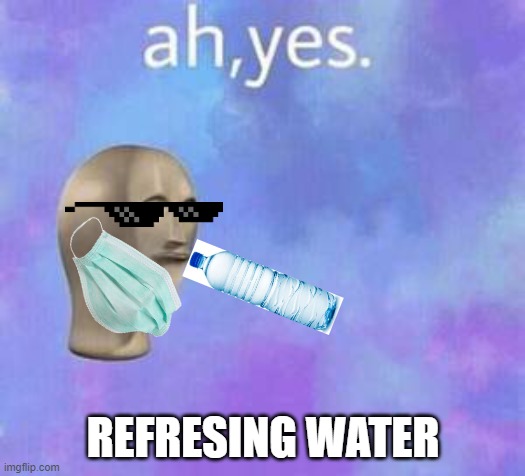 Ah yes | REFRESING WATER | image tagged in ah yes | made w/ Imgflip meme maker