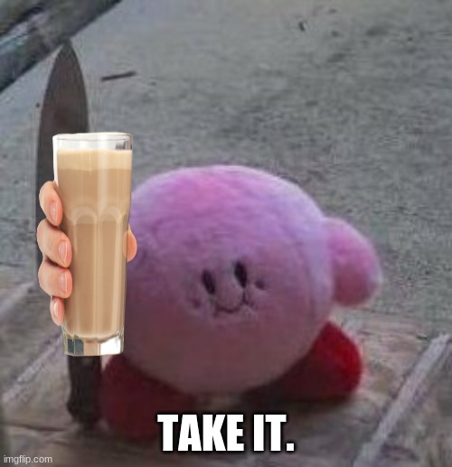 Since these are all anyone cares about anymore, here you go. | TAKE IT. | image tagged in creepy kirby | made w/ Imgflip meme maker