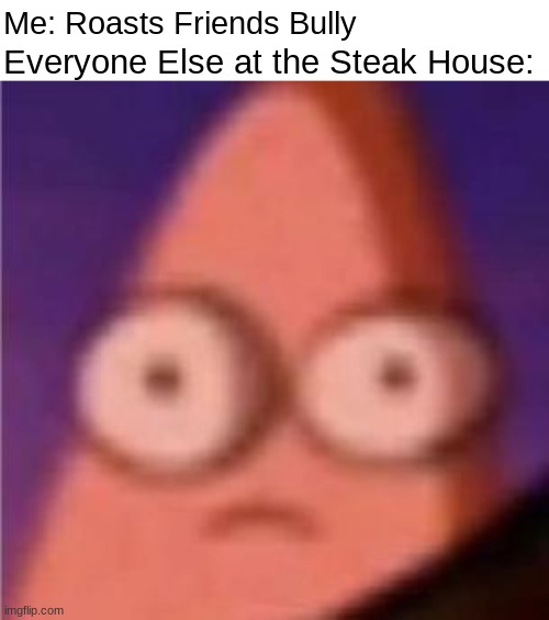 ...that's not good... | Me: Roasts Friends Bully; Everyone Else at the Steak House: | image tagged in eyes wide patrick,funny,memes | made w/ Imgflip meme maker