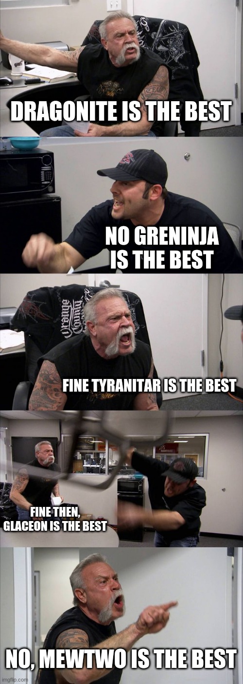 American Chopper Argument | DRAGONITE IS THE BEST; NO GRENINJA IS THE BEST; FINE TYRANITAR IS THE BEST; FINE THEN, GLACEON IS THE BEST; NO, MEWTWO IS THE BEST | image tagged in memes,american chopper argument | made w/ Imgflip meme maker