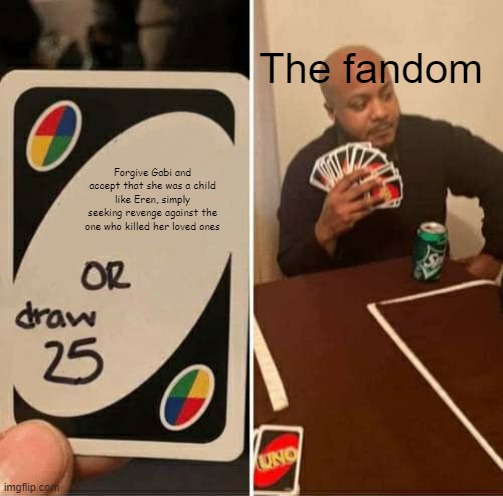 UNO Draw 25 Cards | The fandom; Forgive Gabi and accept that she was a child like Eren, simply seeking revenge against the one who killed her loved ones | image tagged in memes,uno draw 25 cards | made w/ Imgflip meme maker