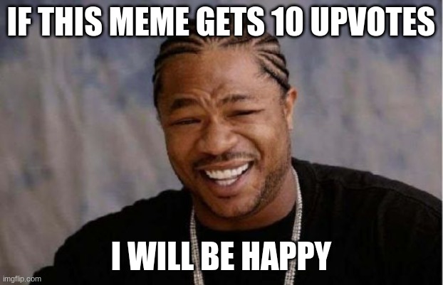 please | IF THIS MEME GETS 10 UPVOTES; I WILL BE HAPPY | image tagged in memes,yo dawg heard you | made w/ Imgflip meme maker