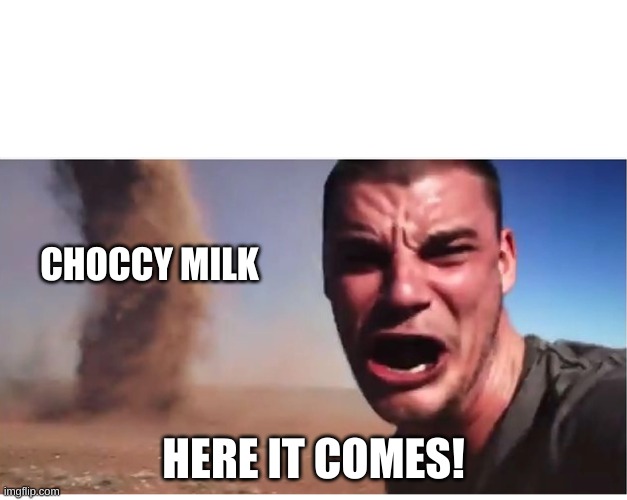 Here it come meme | CHOCCY MILK; HERE IT COMES! | image tagged in here it come meme | made w/ Imgflip meme maker