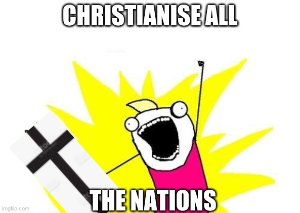 bill wurtz | CHRISTIANISE ALL; THE NATIONS | image tagged in memes,x all the y | made w/ Imgflip meme maker