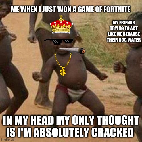 when your cracked and your friends are dog water |  ME WHEN I JUST WON A GAME OF FORTNITE; MY FRIENDS TRYING TO ACT LIKE ME BECAUSE THEIR DOG WATER; IN MY HEAD MY ONLY THOUGHT IS I'M ABSOLUTELY CRACKED | image tagged in memes,third world success kid | made w/ Imgflip meme maker