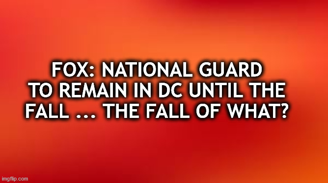 note | FOX: NATIONAL GUARD TO REMAIN IN DC UNTIL THE FALL ... THE FALL OF WHAT? | image tagged in note | made w/ Imgflip meme maker
