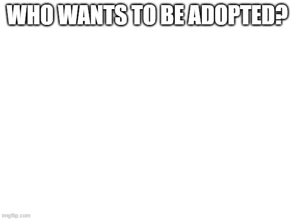 anyone? | WHO WANTS TO BE ADOPTED? | image tagged in blank white template | made w/ Imgflip meme maker